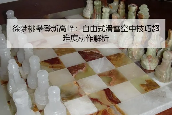 徐梦桃攀登新高峰：自由式滑雪空中技巧超难度动作解析