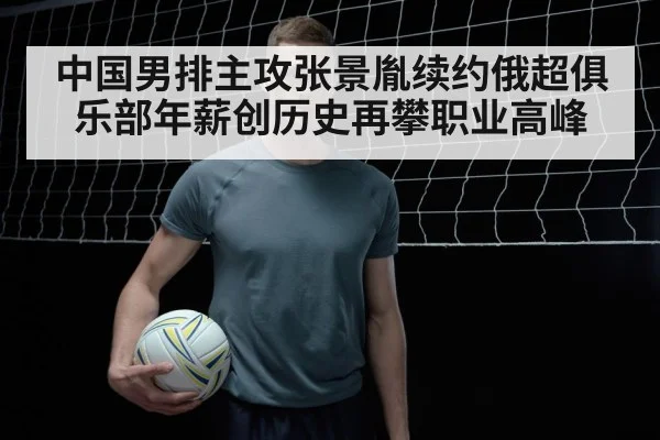 中国男排主攻张景胤续约俄超俱乐部年薪创历史再攀职业高峰