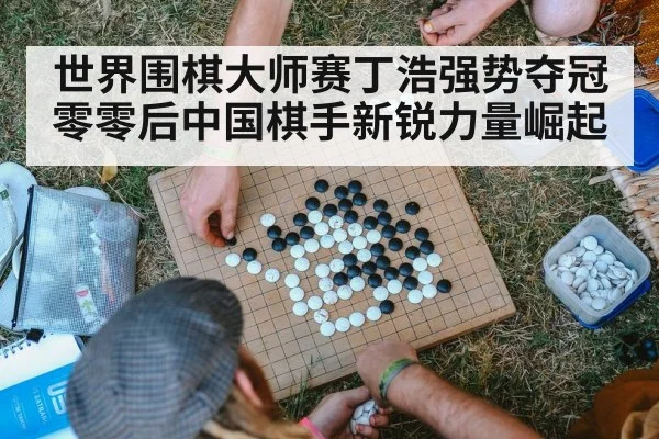 世界围棋大师赛丁浩强势夺冠零零后中国棋手新锐力量崛起