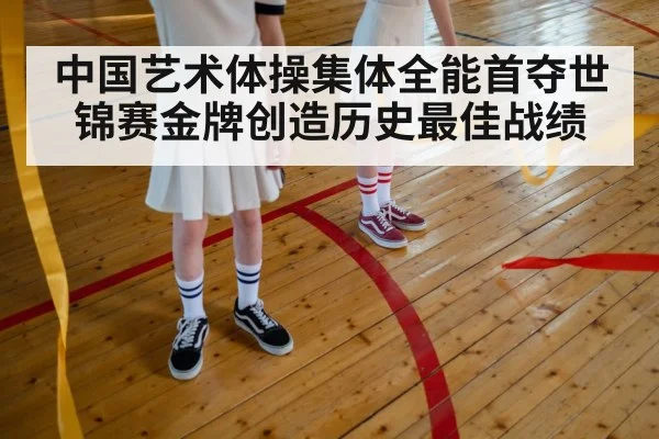 中国艺术体操集体全能首夺世锦赛金牌创造历史最佳战绩