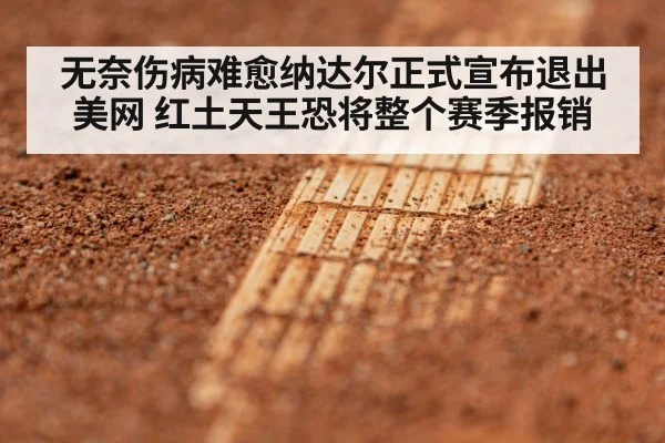 无奈伤病难愈纳达尔正式宣布退出美网 红土天王恐将整个赛季报销