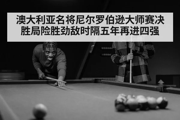 澳大利亚名将尼尔罗伯逊大师赛决胜局险胜劲敌时隔五年再进四强