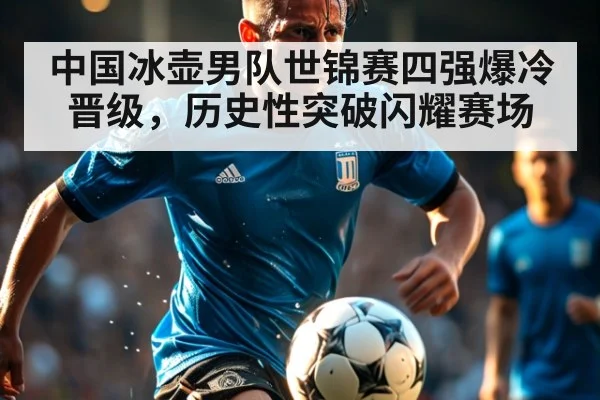 中国冰壶男队世锦赛四强爆冷晋级，历史性突破闪耀赛场